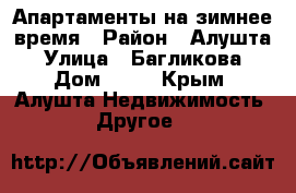 Апартаменты на зимнее время › Район ­ Алушта › Улица ­ Багликова › Дом ­ 25 - Крым, Алушта Недвижимость » Другое   